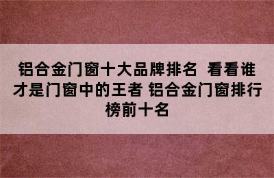 铝合金门窗十大品牌排名  看看谁才是门窗中的王者 铝合金门窗排行榜前十名